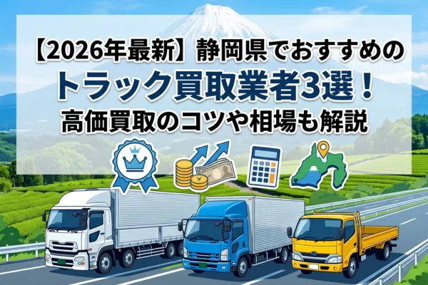 【2026年最新】静岡県でおすすめのトラック買取業者3選！高価買取のコツや相場も解説