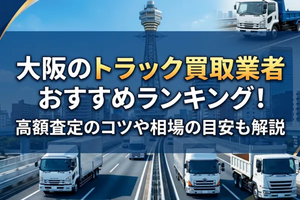 大阪のトラック買取業者おすすめランキング！高額査定のコツや相場の目安も解説