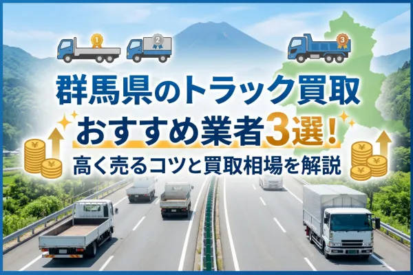 群馬県のトラック買取おすすめ業者3選!高く売るコツと買取相場を解説