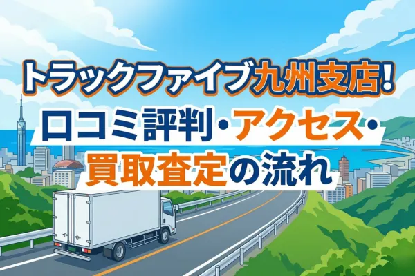 トラックファイブ九州支店！口コミ評判・アクセス・買取査定の流れ